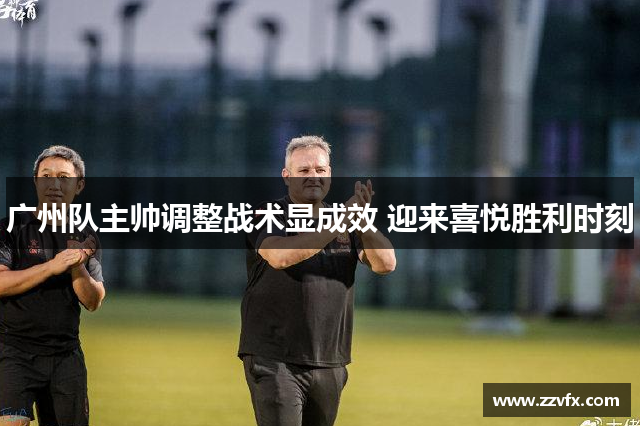 广州队主帅调整战术显成效 迎来喜悦胜利时刻