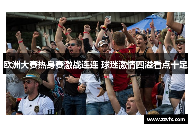 欧洲大赛热身赛激战连连 球迷激情四溢看点十足