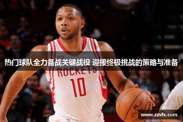 热门球队全力备战关键战役 迎接终极挑战的策略与准备