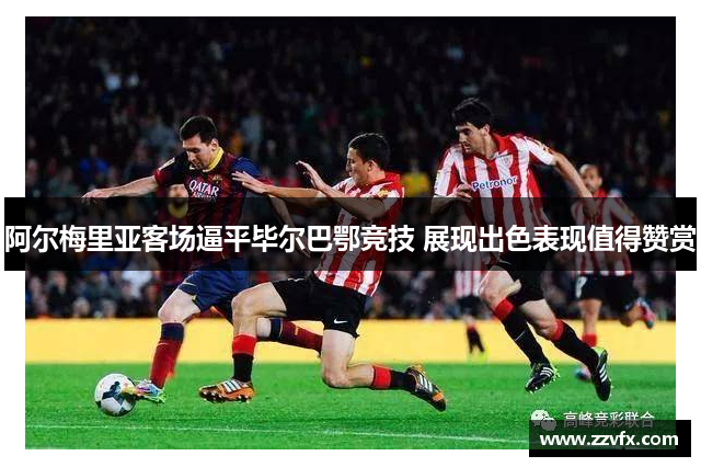 阿尔梅里亚客场逼平毕尔巴鄂竞技 展现出色表现值得赞赏