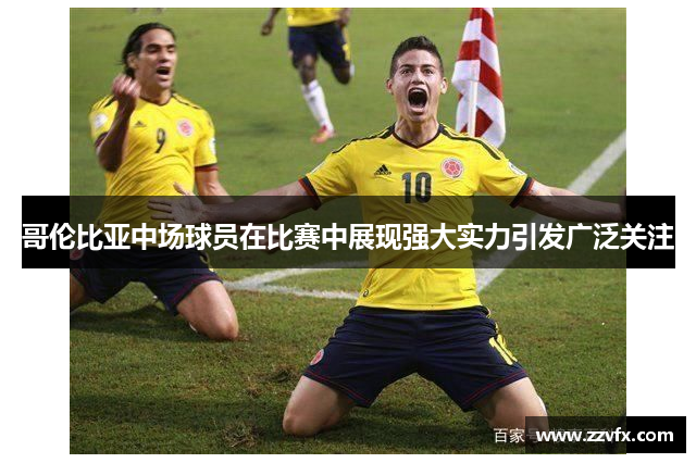 哥伦比亚中场球员在比赛中展现强大实力引发广泛关注