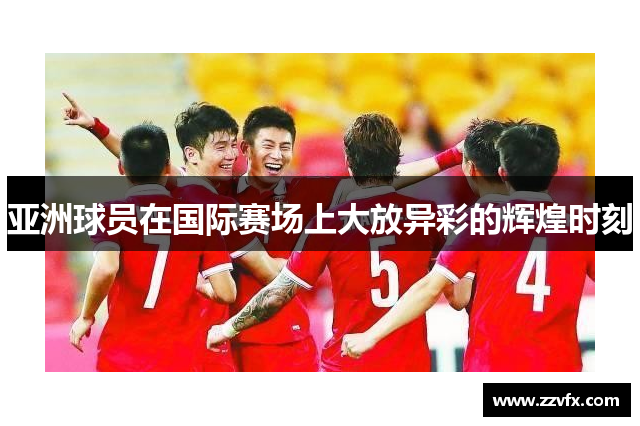 亚洲球员在国际赛场上大放异彩的辉煌时刻