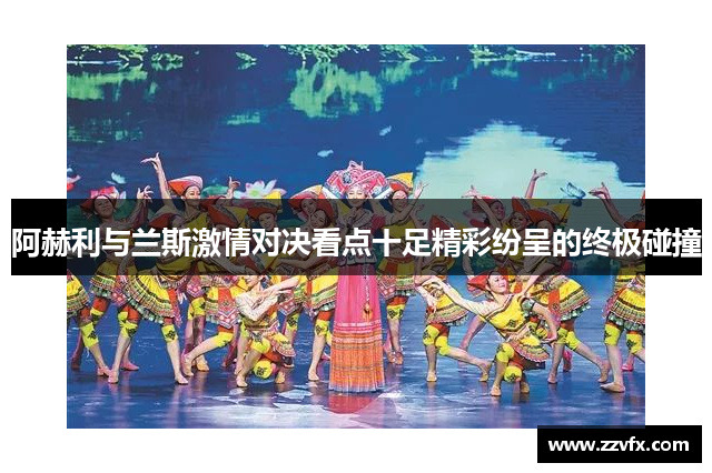 阿赫利与兰斯激情对决看点十足精彩纷呈的终极碰撞