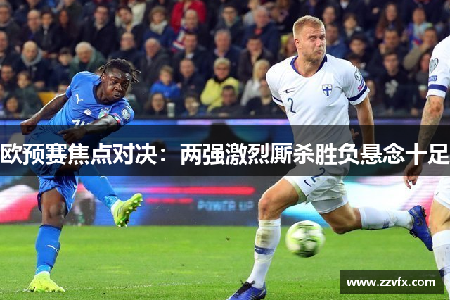 欧预赛焦点对决：两强激烈厮杀胜负悬念十足
