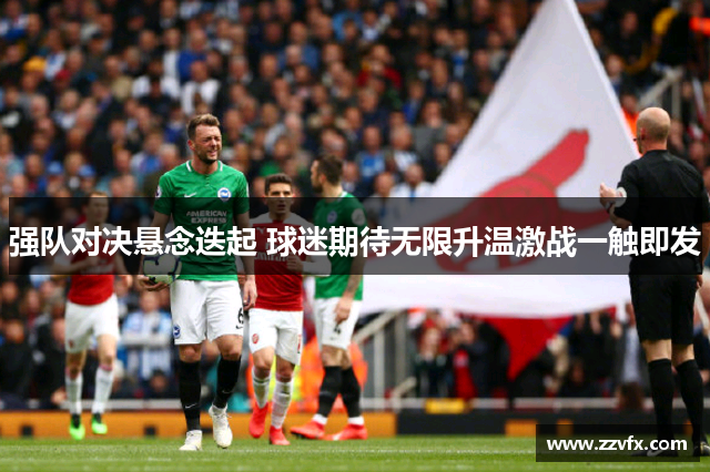 强队对决悬念迭起 球迷期待无限升温激战一触即发