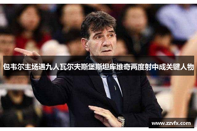 包韦尔主场遇九人瓦尔夫斯堡斯坦库维奇两度射中成关键人物