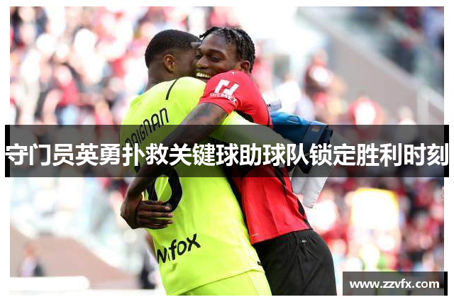 守门员英勇扑救关键球助球队锁定胜利时刻