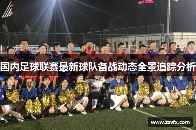 国内足球联赛最新球队备战动态全景追踪分析