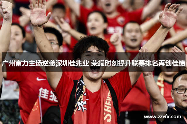 广州富力主场逆袭深圳佳兆业 荣耀时刻提升联赛排名再创佳绩