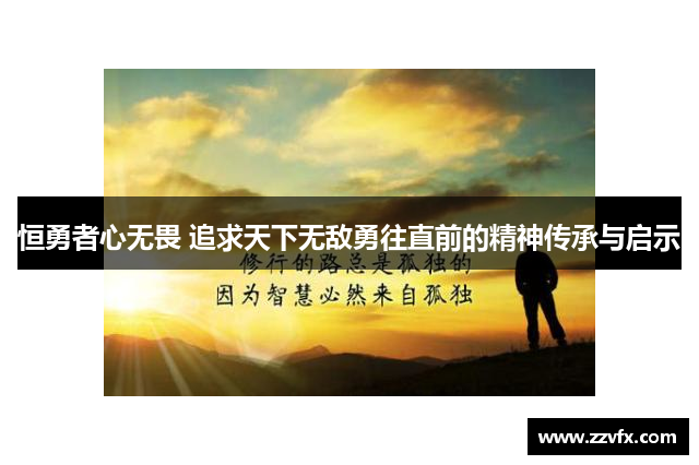 恒勇者心无畏 追求天下无敌勇往直前的精神传承与启示
