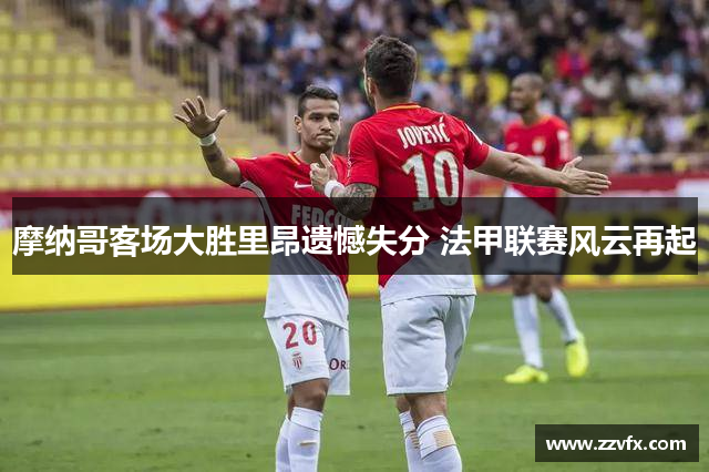 摩纳哥客场大胜里昂遗憾失分 法甲联赛风云再起