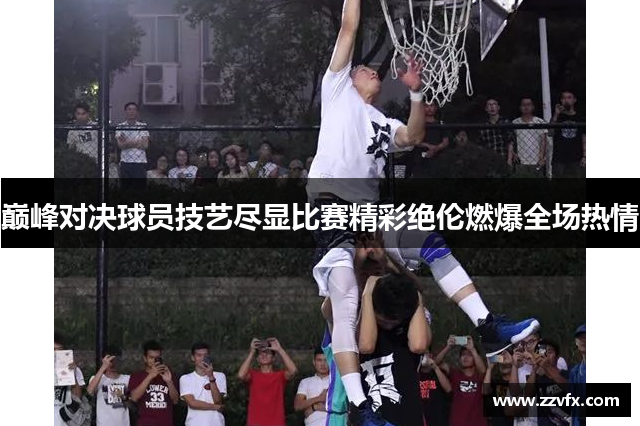 巅峰对决球员技艺尽显比赛精彩绝伦燃爆全场热情