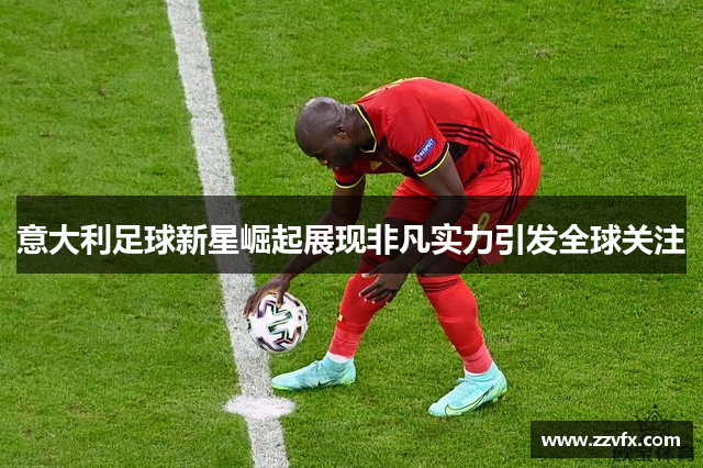 意大利足球新星崛起展现非凡实力引发全球关注