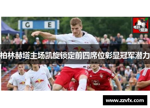 柏林赫塔主场凯旋锁定前四席位彰显冠军潜力