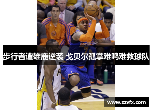 步行者遭雄鹿逆袭 戈贝尔孤掌难鸣难救球队