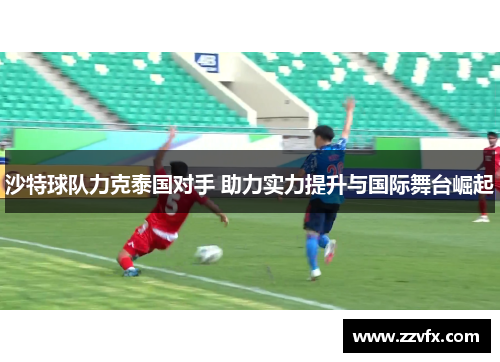 沙特球队力克泰国对手 助力实力提升与国际舞台崛起