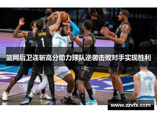 篮网后卫连斩高分助力球队逆袭击败对手实现胜利