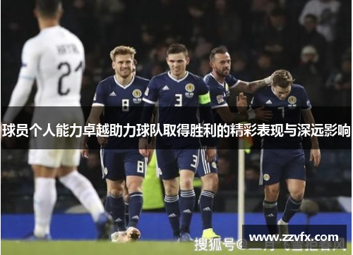 球员个人能力卓越助力球队取得胜利的精彩表现与深远影响