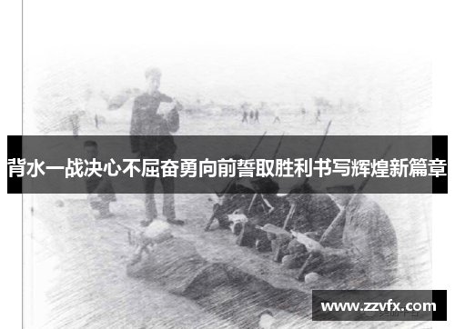 背水一战决心不屈奋勇向前誓取胜利书写辉煌新篇章