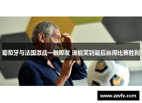 葡萄牙与法国激战一触即发 谁能笑到最后赢得比赛胜利