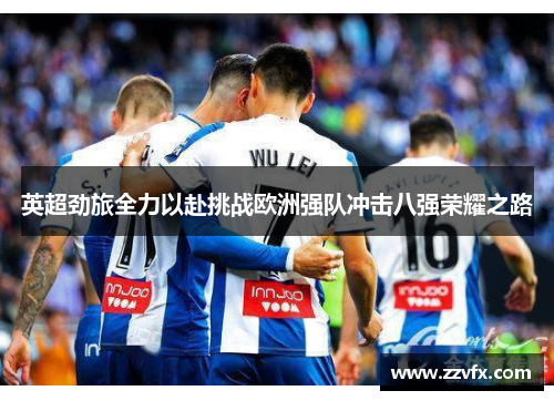 英超劲旅全力以赴挑战欧洲强队冲击八强荣耀之路