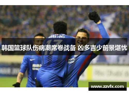 韩国篮球队伤病潮席卷战备 凶多吉少前景堪忧