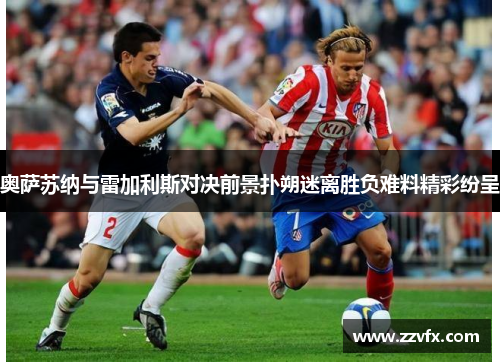 奥萨苏纳与雷加利斯对决前景扑朔迷离胜负难料精彩纷呈