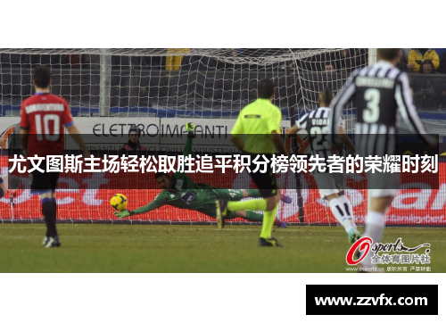 尤文图斯主场轻松取胜追平积分榜领先者的荣耀时刻