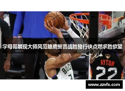 字母哥展现大师风范雄鹿誓言战胜独行侠点燃求胜欲望