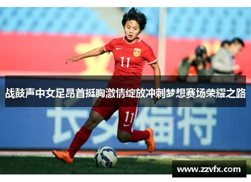 战鼓声中女足昂首挺胸激情绽放冲刺梦想赛场荣耀之路