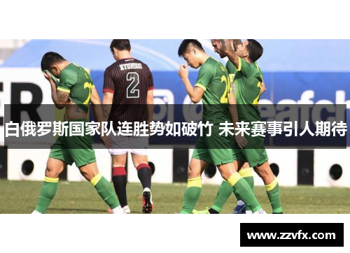 白俄罗斯国家队连胜势如破竹 未来赛事引人期待