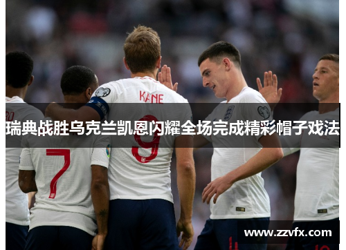 瑞典战胜乌克兰凯恩闪耀全场完成精彩帽子戏法