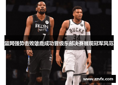 篮网强势击败雄鹿成功晋级东部决赛展现冠军风范