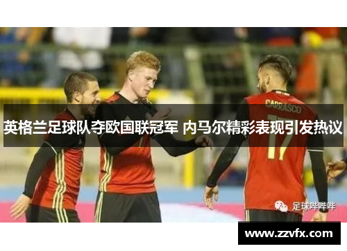 英格兰足球队夺欧国联冠军 内马尔精彩表现引发热议