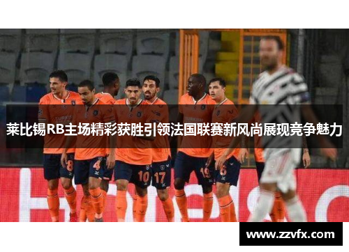 莱比锡RB主场精彩获胜引领法国联赛新风尚展现竞争魅力