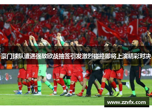 豪门球队遭遇强敌欧战抽签引发激烈碰撞即将上演精彩对决