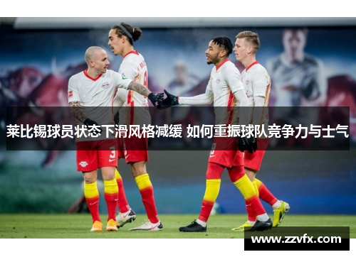 莱比锡球员状态下滑风格减缓 如何重振球队竞争力与士气