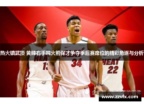 热火镇武顶 黄蜂右手吨火箭保才争夺季后赛席位的精彩角逐与分析
