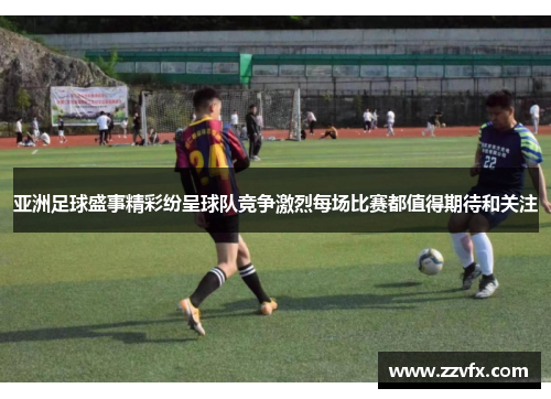 亚洲足球盛事精彩纷呈球队竞争激烈每场比赛都值得期待和关注