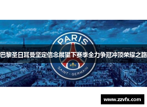 巴黎圣日耳曼坚定信念展望下赛季全力争冠冲顶荣耀之路