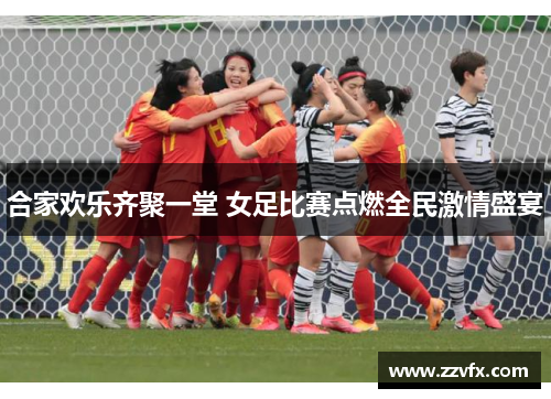 合家欢乐齐聚一堂 女足比赛点燃全民激情盛宴