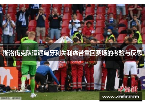 斯洛伐克队遭遇匈牙利失利痛苦重回赛场的考验与反思