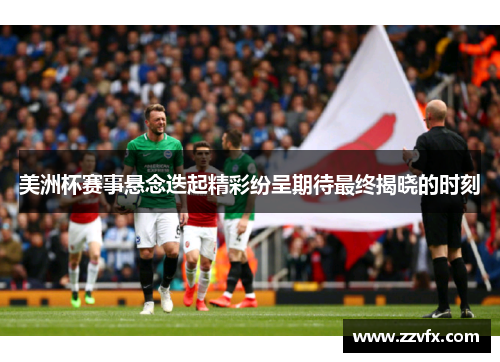 美洲杯赛事悬念迭起精彩纷呈期待最终揭晓的时刻