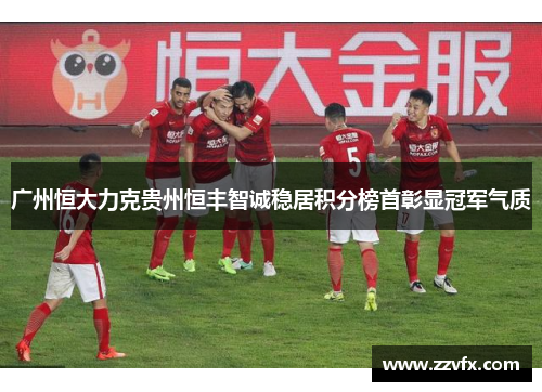 广州恒大力克贵州恒丰智诚稳居积分榜首彰显冠军气质