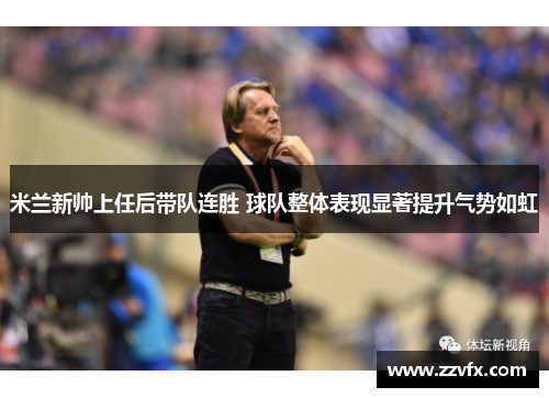 米兰新帅上任后带队连胜 球队整体表现显著提升气势如虹
