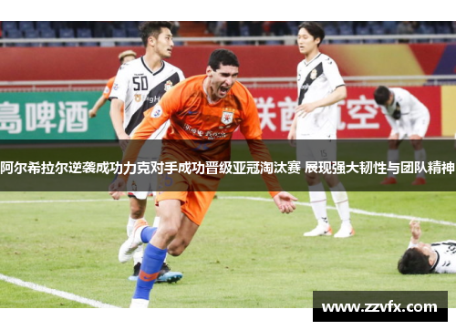 阿尔希拉尔逆袭成功力克对手成功晋级亚冠淘汰赛 展现强大韧性与团队精神